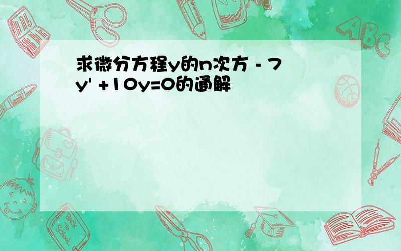 求微分方程y的n次方 - 7y' +10y=0的通解