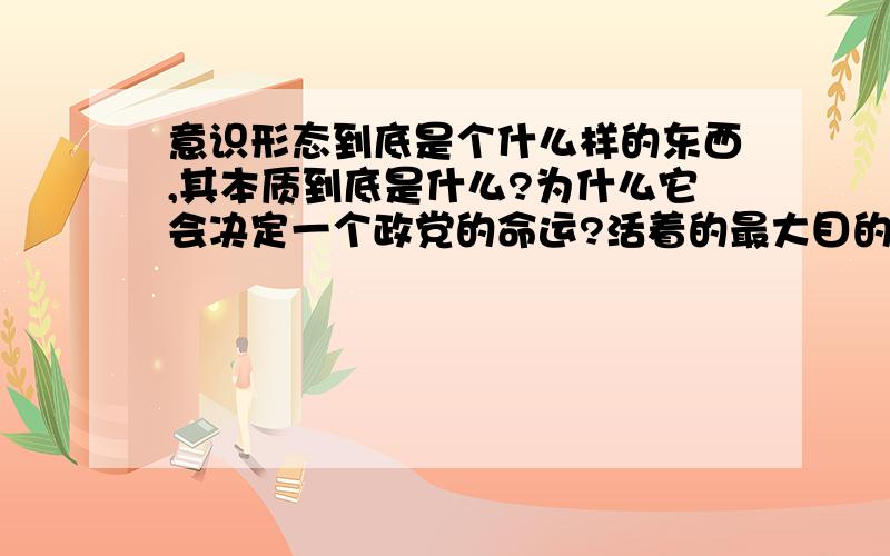 意识形态到底是个什么样的东西,其本质到底是什么?为什么它会决定一个政党的命运?活着的最大目的是什么!人生的最高价值体现又