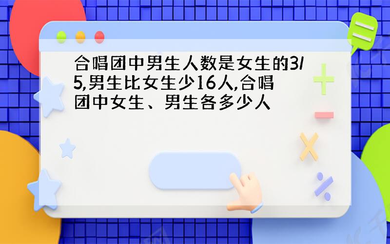 合唱团中男生人数是女生的3/5,男生比女生少16人,合唱团中女生、男生各多少人