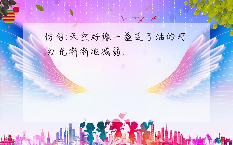 仿句:天空好像一盏乏了油的灯,红光渐渐地减弱.