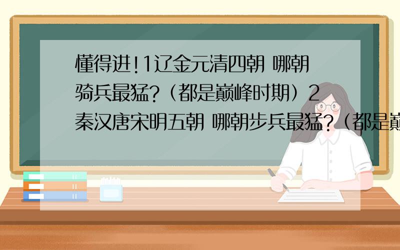 懂得进!1辽金元清四朝 哪朝骑兵最猛?（都是巅峰时期）2秦汉唐宋明五朝 哪朝步兵最猛?（都是巅峰时期）3弩车 投石车 火