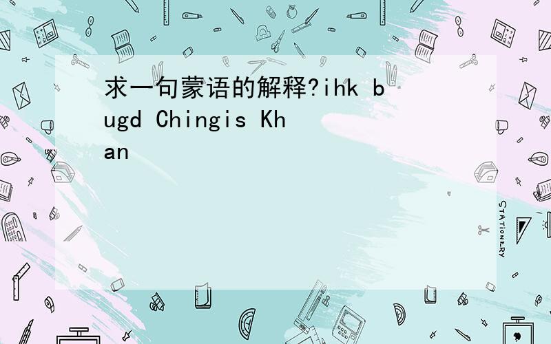 求一句蒙语的解释?ihk bugd Chingis Khan