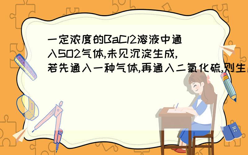 一定浓度的BaCl2溶液中通入SO2气体,未见沉淀生成,若先通入一种气体,再通入二氧化硫,则生成白色沉淀,这种气体是（