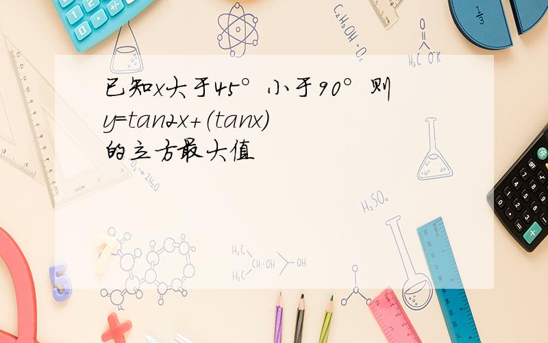 已知x大于45°小于90°则y=tan2x+（tanx）的立方最大值