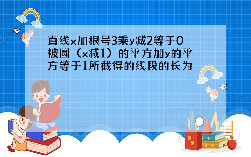 直线x加根号3乘y减2等于0被圆（x减1）的平方加y的平方等于1所截得的线段的长为