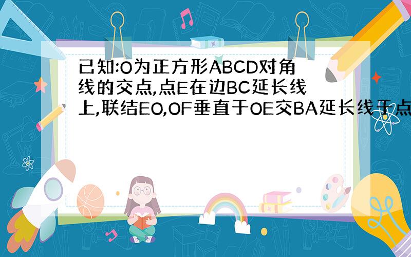 已知:O为正方形ABCD对角线的交点,点E在边BC延长线上,联结EO,OF垂直于OE交BA延长线于点F,联结EF