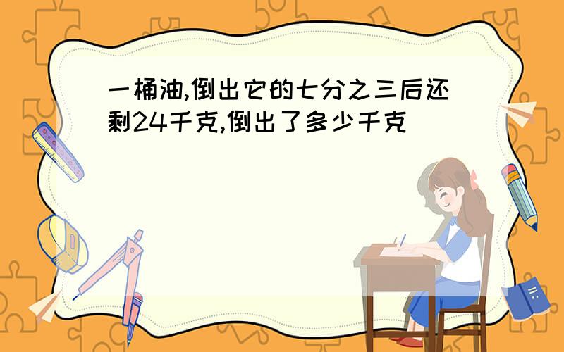 一桶油,倒出它的七分之三后还剩24千克,倒出了多少千克