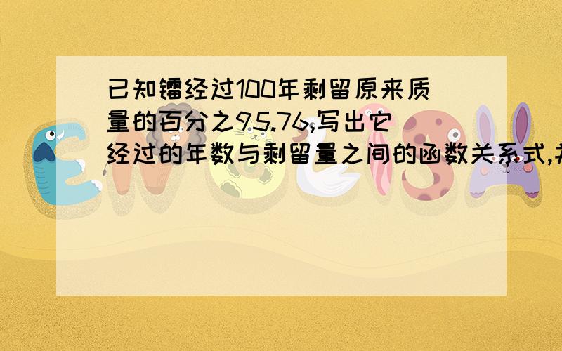 已知镭经过100年剩留原来质量的百分之95.76,写出它经过的年数与剩留量之间的函数关系式,并求经过多少年剩