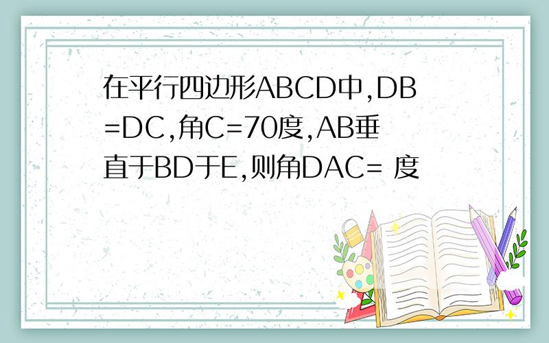 在平行四边形ABCD中,DB=DC,角C=70度,AB垂直于BD于E,则角DAC= 度