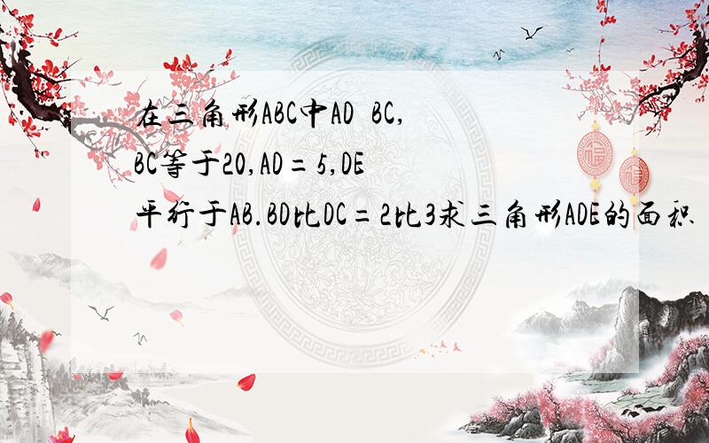 在三角形ABC中AD丄BC,BC等于20,AD=5,DE平行于AB.BD比DC=2比3求三角形ADE的面积