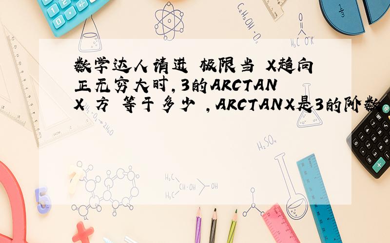 数学达人请进 极限当 X趋向正无穷大时,3的ARCTANX 方 等于多少 ,ARCTANX是3的阶数 但是PI/2 同样