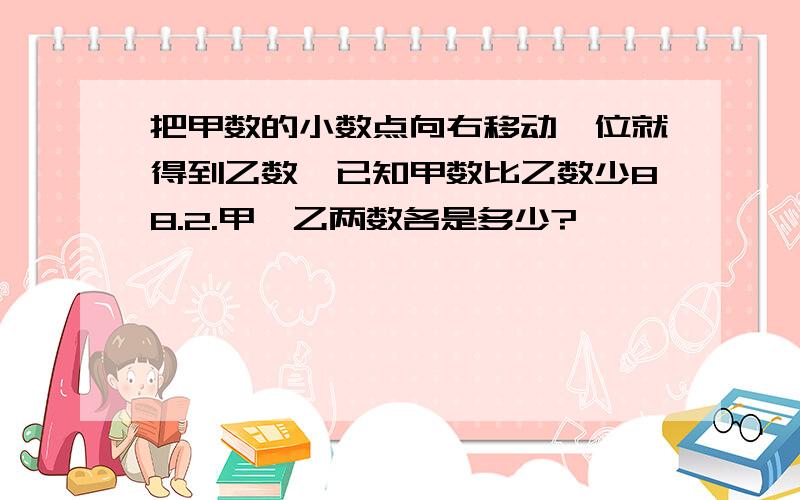 把甲数的小数点向右移动一位就得到乙数,已知甲数比乙数少88.2.甲、乙两数各是多少?