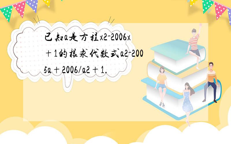 已知a是方程x2-2006x+1的根求代数式a2-2005a+2006/a2+1.