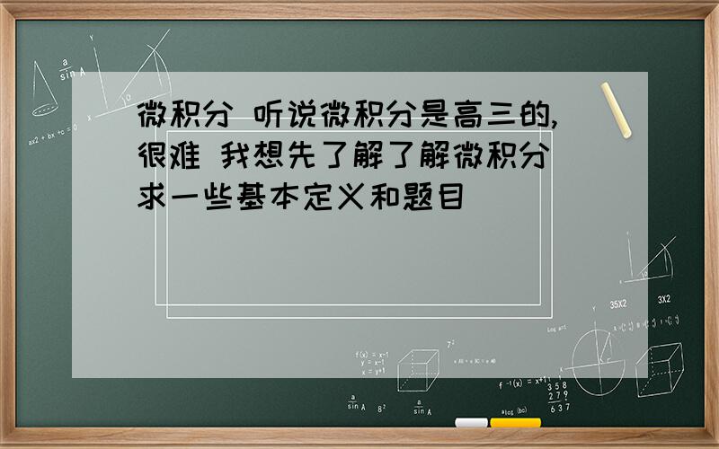 微积分 听说微积分是高三的,很难 我想先了解了解微积分 求一些基本定义和题目