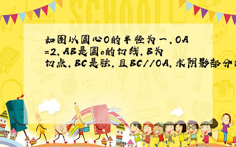 如图以圆心O的半径为一,OA=2,AB是圆o的切线,B为切点,BC是弦,且BC//OA,求阴影部分面积!