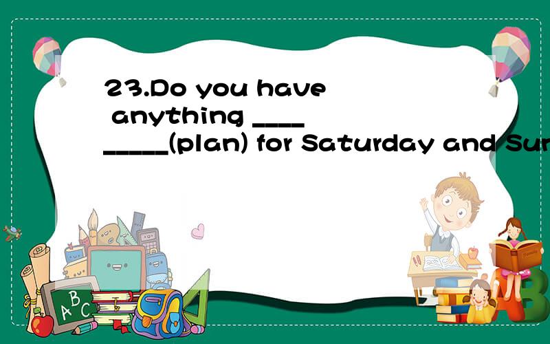 23.Do you have anything _________(plan) for Saturday and Sun