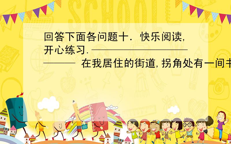 回答下面各问题十．快乐阅读,开心练习.———————————— 在我居住的街道,拐角处有一间书屋.这间小巧玲珑的小书屋,