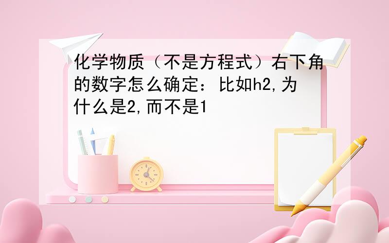 化学物质（不是方程式）右下角的数字怎么确定：比如h2,为什么是2,而不是1