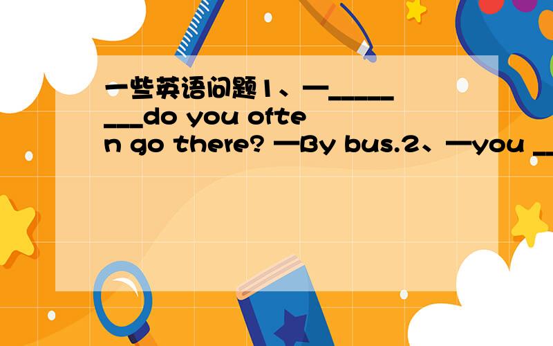 一些英语问题1、—________do you often go there? —By bus.2、—you _____