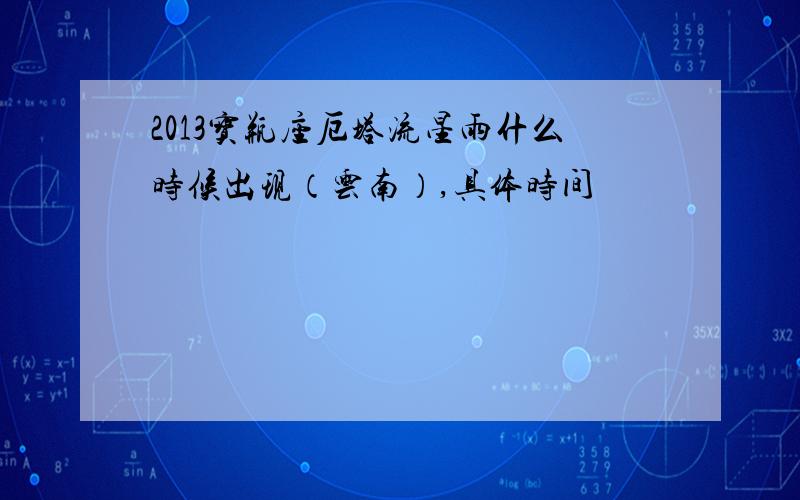 2013宝瓶座厄塔流星雨什么时候出现（云南）,具体时间