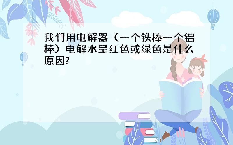 我们用电解器（一个铁棒一个铝棒）电解水呈红色或绿色是什么原因?