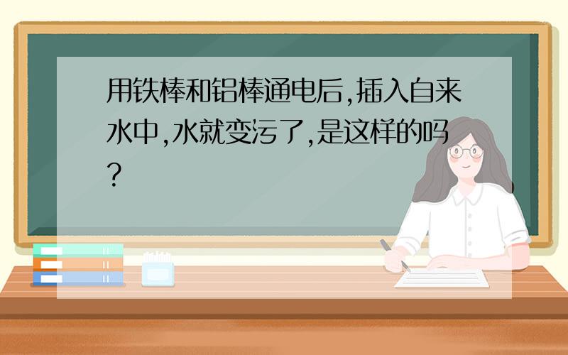 用铁棒和铝棒通电后,插入自来水中,水就变污了,是这样的吗?