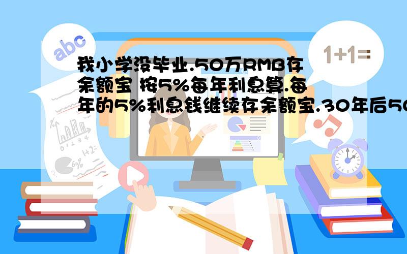 我小学没毕业.50万RMB存余额宝 按5%每年利息算.每年的5%利息钱继续存余额宝.30年后50W会变多少钱还有就是本金