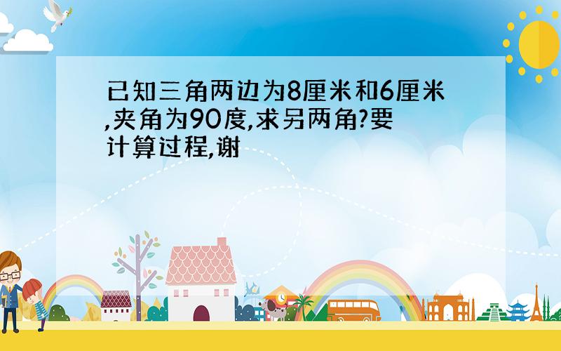 已知三角两边为8厘米和6厘米,夹角为90度,求另两角?要计算过程,谢