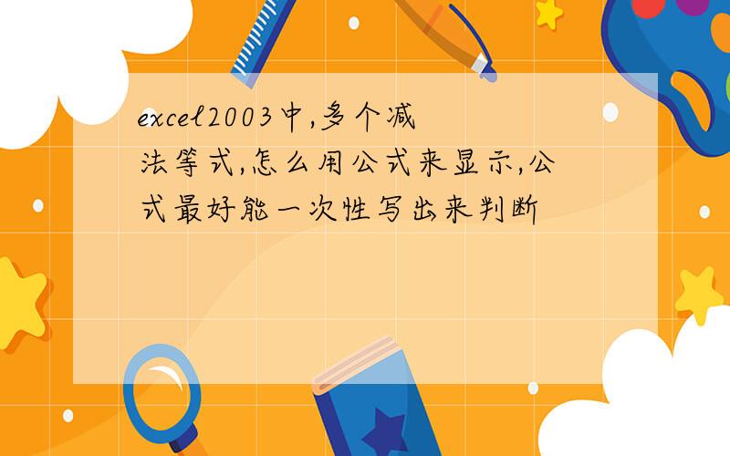 excel2003中,多个减法等式,怎么用公式来显示,公式最好能一次性写出来判断