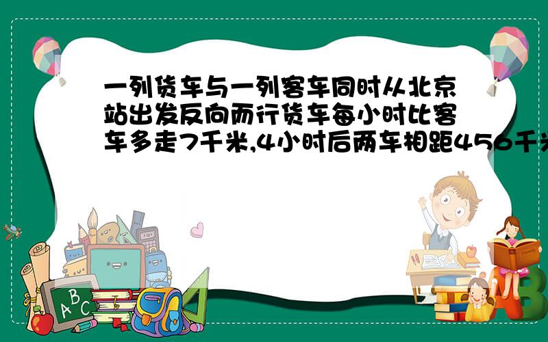 一列货车与一列客车同时从北京站出发反向而行货车每小时比客车多走7千米,4小时后两车相距456千米,求两车