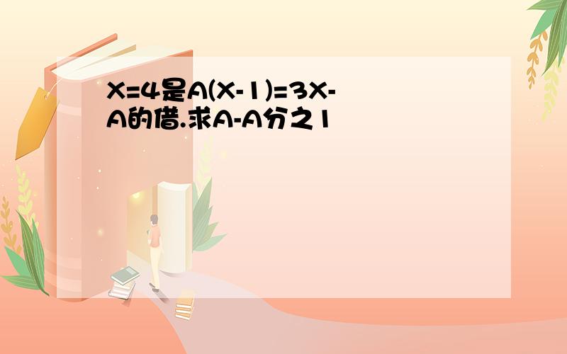 X=4是A(X-1)=3X-A的借.求A-A分之1