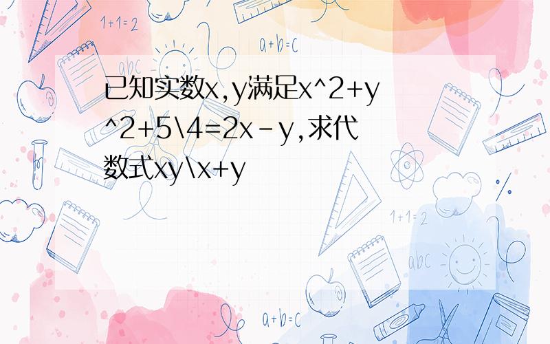 已知实数x,y满足x^2+y^2+5\4=2x-y,求代数式xy\x+y