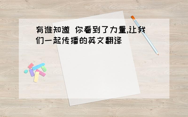 有谁知道 你看到了力量,让我们一起传播的英文翻译