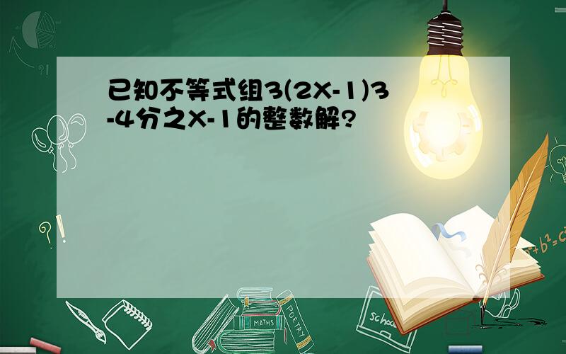 已知不等式组3(2X-1)3-4分之X-1的整数解?