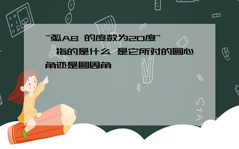 “弧AB 的度数为20度” ,指的是什么 是它所对的圆心角还是圆周角