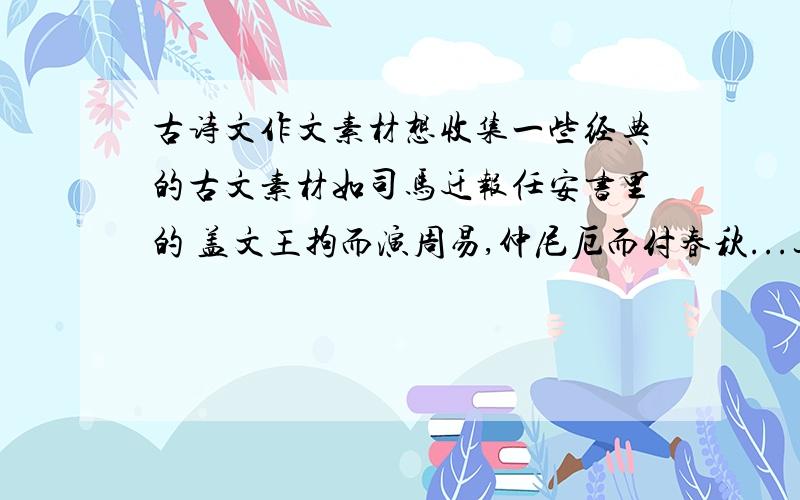 古诗文作文素材想收集一些经典的古文素材如司马迁报任安书里的 盖文王拘而演周易,仲尼厄而付春秋...这种长得概括性的 可以