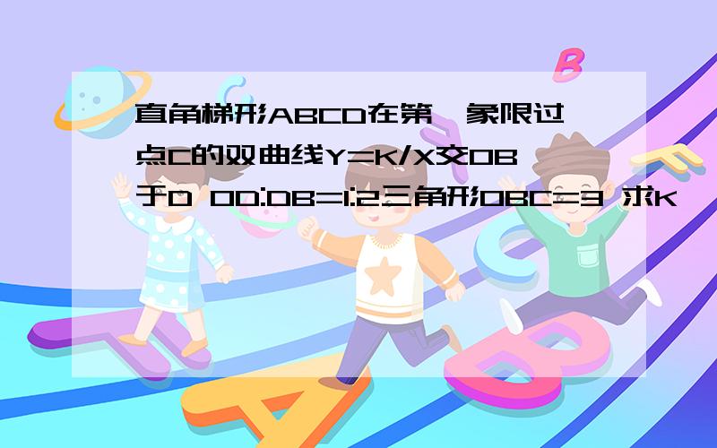 直角梯形ABCD在第一象限过点C的双曲线Y=K/X交OB于D OD:DB=1:2三角形OBC=3 求K