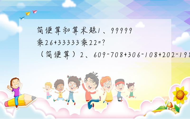 简便算和算术题1、99999乘26+33333乘22=?（简便算）2、609-708+306-108+202-198+4