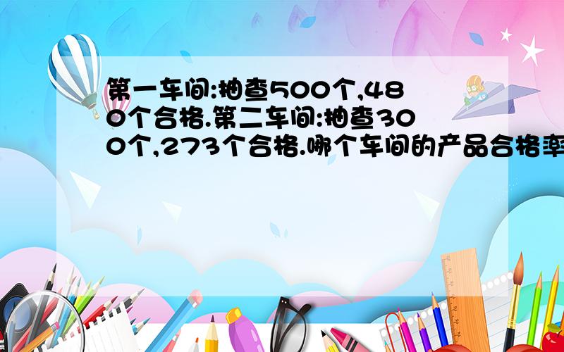 第一车间:抽查500个,480个合格.第二车间:抽查300个,273个合格.哪个车间的产品合格率高?