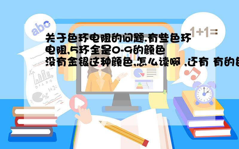 关于色环电阻的问题.有些色环电阻,5环全是0-9的颜色 没有金银这种颜色,怎么读啊 ,还有 有的色环电阻 第1 2 3