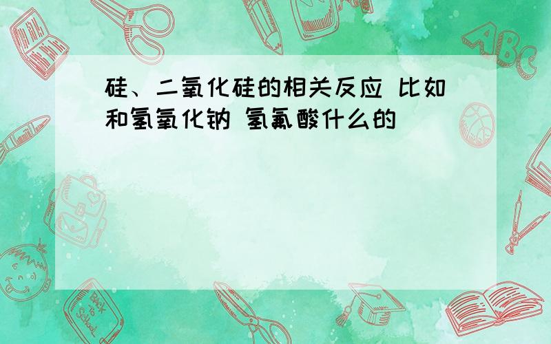 硅、二氧化硅的相关反应 比如和氢氧化钠 氢氟酸什么的