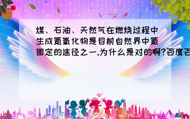 煤、石油、天然气在燃烧过程中生成氮氧化物是目前自然界中氮固定的途径之一.为什么是对的啊?百度百科中不是写着：