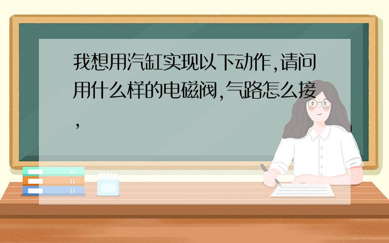 我想用汽缸实现以下动作,请问用什么样的电磁阀,气路怎么接,