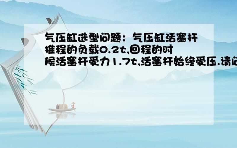 气压缸选型问题：气压缸活塞杆推程的负载0.2t,回程的时候活塞杆受力1.7t,活塞杆始终受压.请问选型计算的时候以那个力