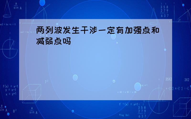 两列波发生干涉一定有加强点和减弱点吗