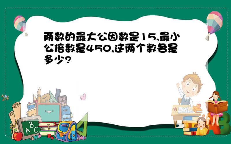 两数的最大公因数是15,最小公倍数是450,这两个数各是多少?