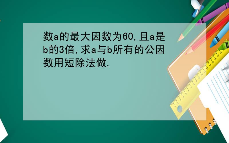 数a的最大因数为60,且a是b的3倍,求a与b所有的公因数用短除法做,