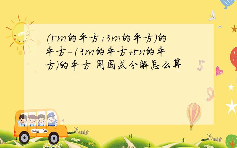 (5m的平方+3m的平方)的平方-(3m的平方+5n的平方)的平方 用因式分解怎么算