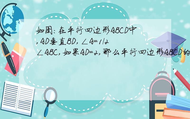 如图：在平行四边形ABCD中,AD垂直BD,∠A=1/2∠ABC,如果AD=2,那么平行四边形ABCD的周长?