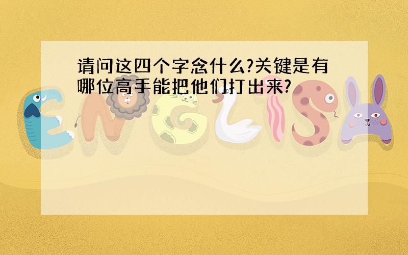 请问这四个字念什么?关键是有哪位高手能把他们打出来?